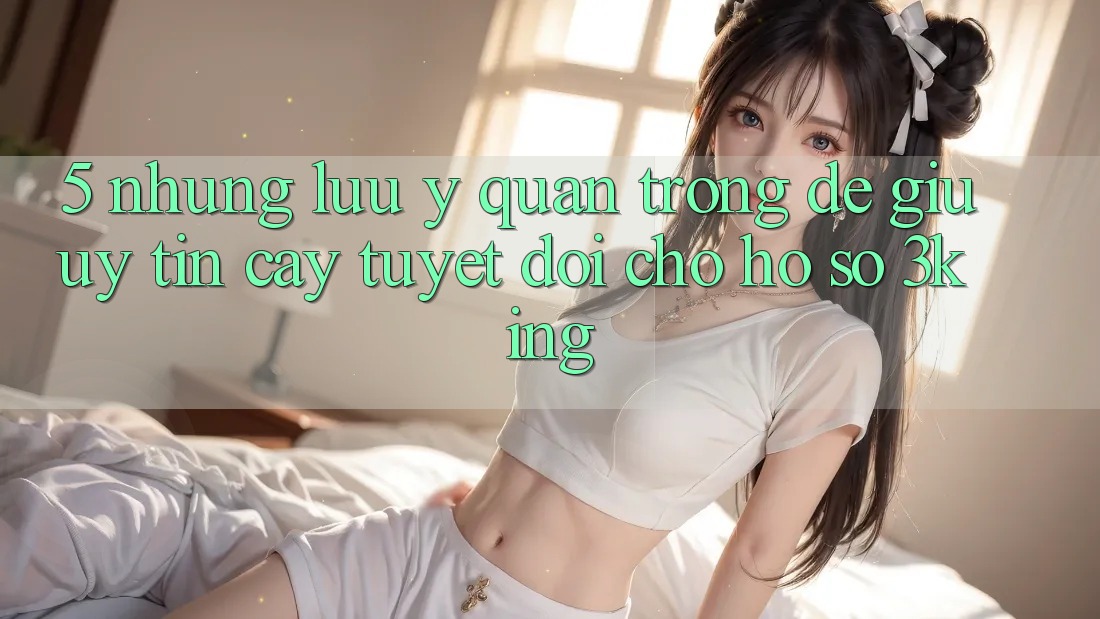 5. Những Lưu Ý Quan Trọng Để Giữ Uy tín cậy Tuyệt Đối Cho Hồ sơ 3king