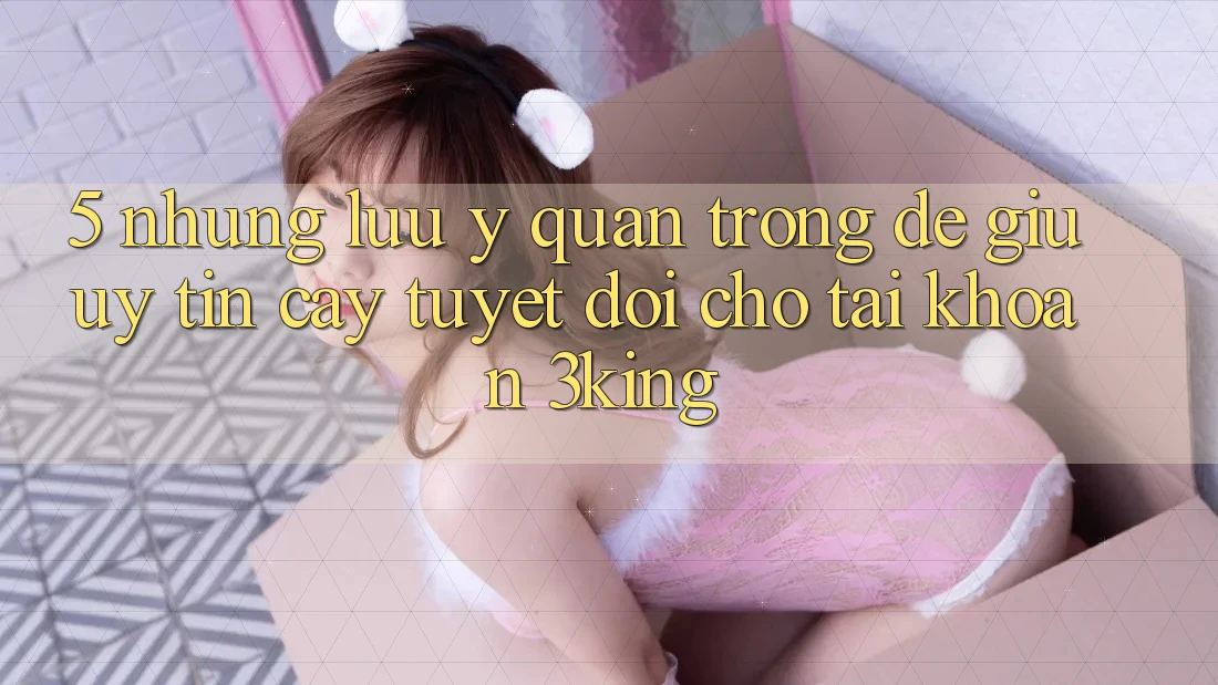 5. Những Lưu Ý Quan Trọng Để Giữ Uy tín cậy Tuyệt Đối Cho Tài Khoản 3king