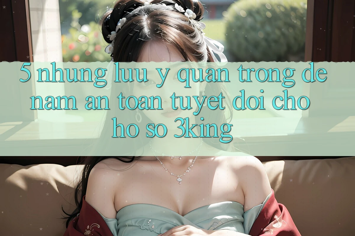 5. Những Lưu Ý Quan Trọng Để Nắm An Toàn Tuyệt Đối Cho Hồ sơ 3king