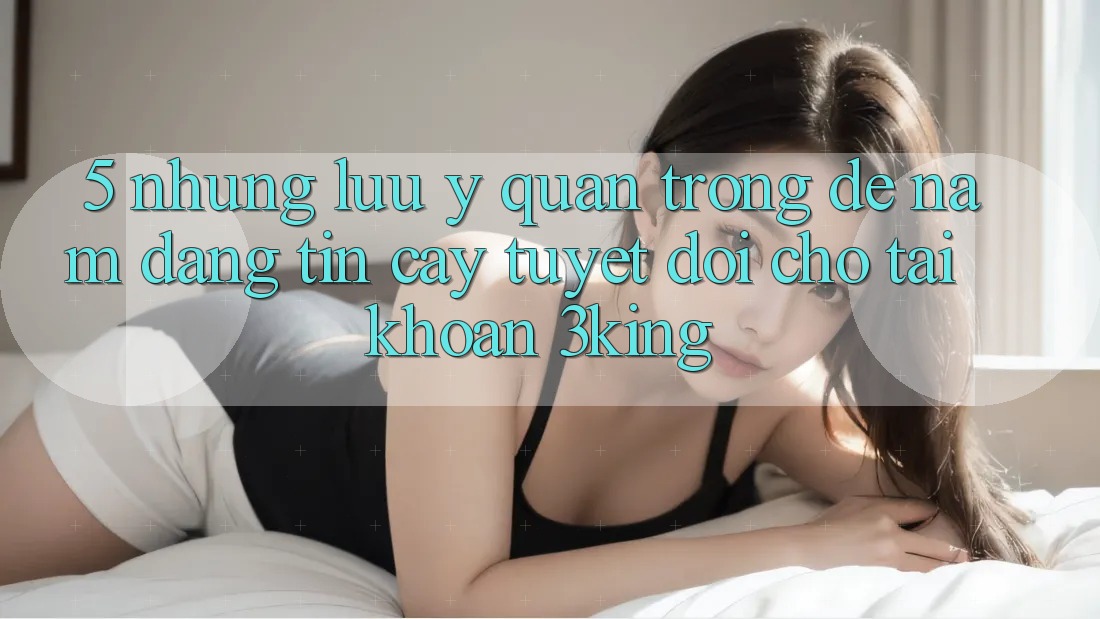 5. Những Lưu Ý Quan Trọng Để Nắm Đáng tin cậy Tuyệt Đối Cho Tài Khoản 3king