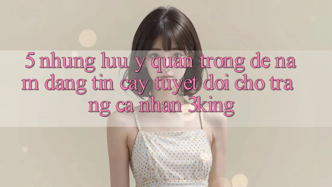5. Những Lưu Ý Quan Trọng Để Nắm Đáng tin cậy Tuyệt Đối Cho Trang cá nhân 3king