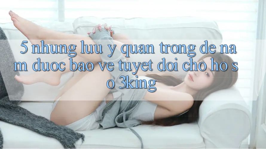 5. Những Lưu Ý Quan Trọng Để Nắm Được bảo vệ Tuyệt Đối Cho Hồ sơ 3king