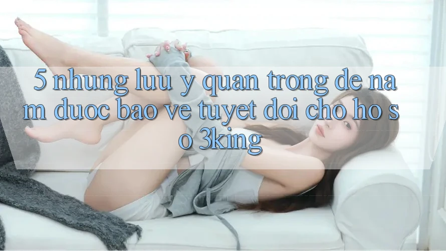 5. Những Lưu Ý Quan Trọng Để Nắm Được bảo vệ Tuyệt Đối Cho Hồ sơ 3king