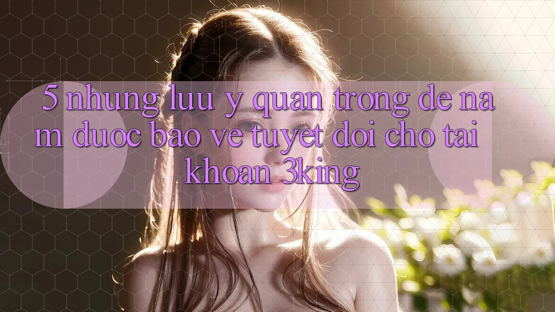 5. Những Lưu Ý Quan Trọng Để Nắm Được bảo vệ Tuyệt Đối Cho Tài Khoản 3king