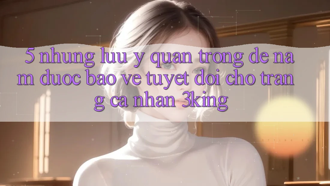 5. Những Lưu Ý Quan Trọng Để Nắm Được bảo vệ Tuyệt Đối Cho Trang cá nhân 3king