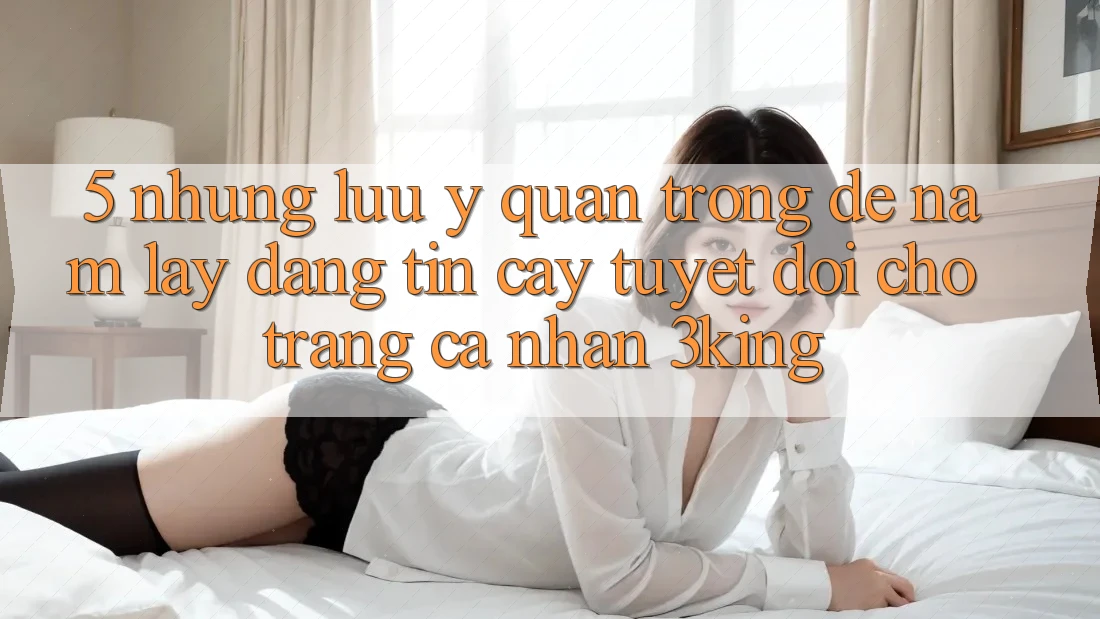 5. Những Lưu Ý Quan Trọng Để Nắm lấy Đáng tin cậy Tuyệt Đối Cho Trang cá nhân 3king