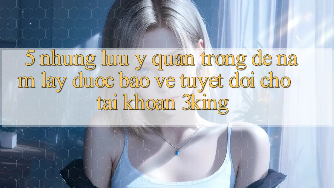 5. Những Lưu Ý Quan Trọng Để Nắm lấy Được bảo vệ Tuyệt Đối Cho Tài Khoản 3king