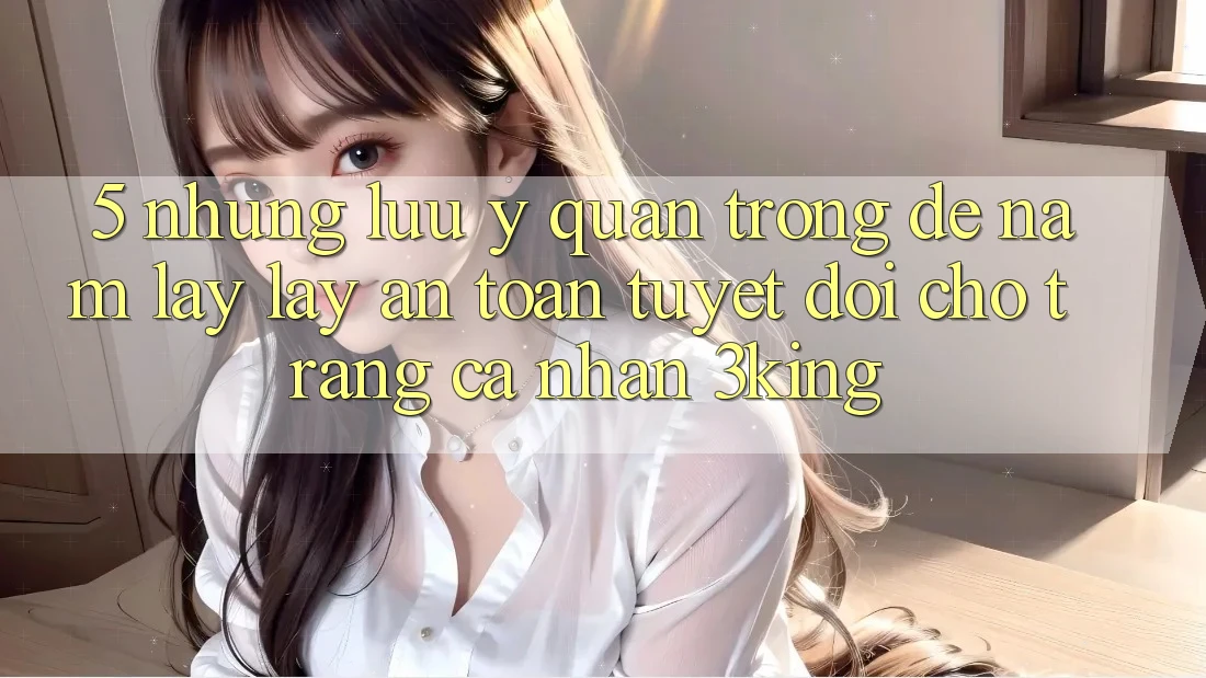 5. Những Lưu Ý Quan Trọng Để Nắm lấy lấy An Toàn Tuyệt Đối Cho Trang cá nhân 3king