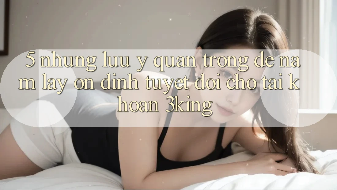 5. Những Lưu Ý Quan Trọng Để Nắm lấy Ổn định Tuyệt Đối Cho Tài Khoản 3king