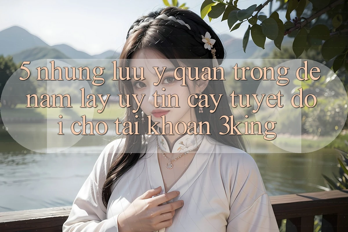 5. Những Lưu Ý Quan Trọng Để Nắm lấy Uy tín cậy Tuyệt Đối Cho Tài Khoản 3king