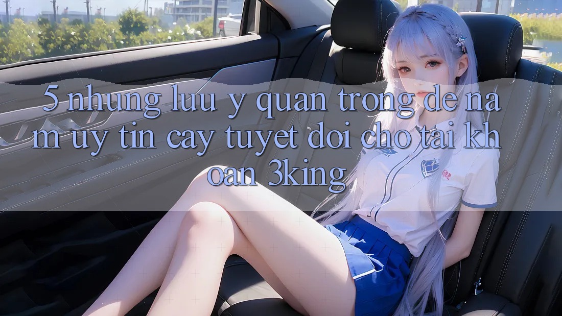 5. Những Lưu Ý Quan Trọng Để Nắm Uy tín cậy Tuyệt Đối Cho Tài Khoản 3king