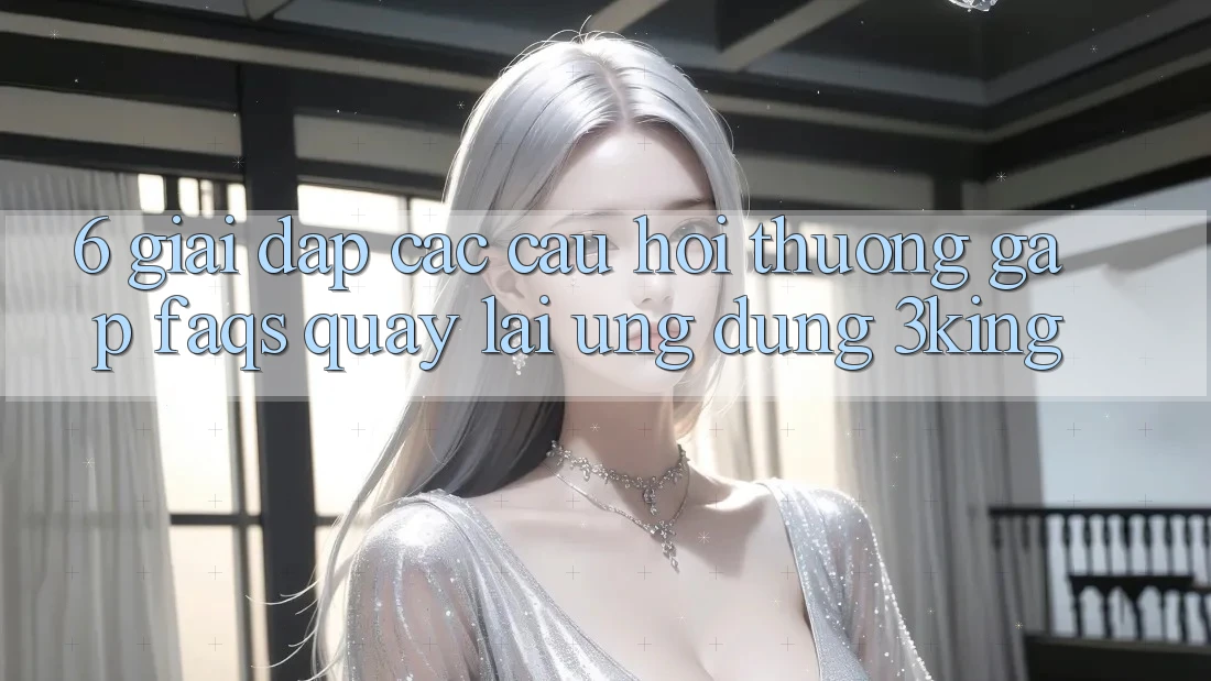 6. Giải Đáp Các Câu Hỏi Thường Gặp (FAQs) Quay lại Ứng dụng 3king