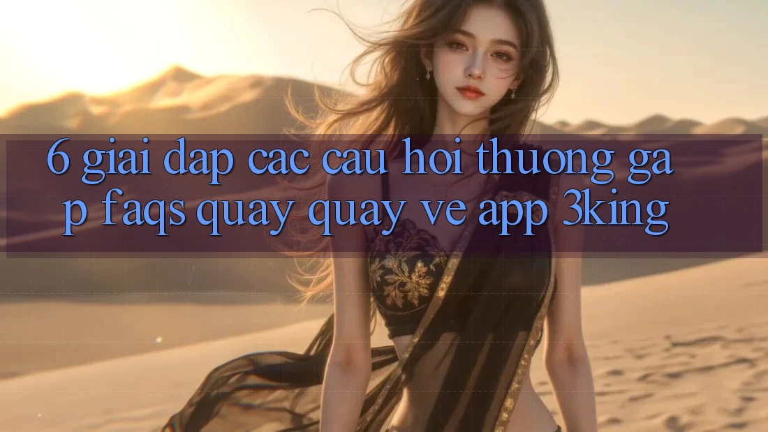 6. Giải Đáp Các Câu Hỏi Thường Gặp (FAQs) Quay quay về App 3king