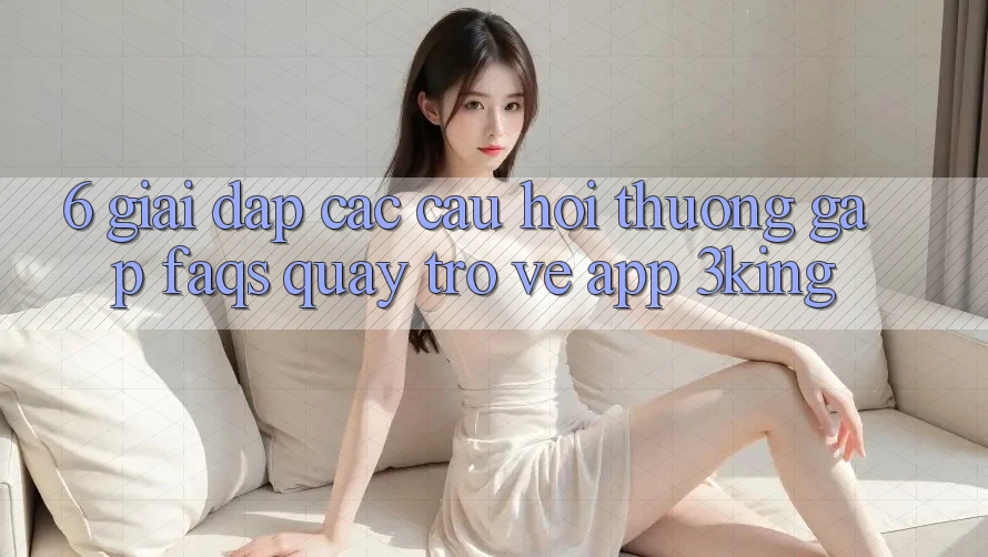 6. Giải Đáp Các Câu Hỏi Thường Gặp (FAQs) Quay trở về App 3king