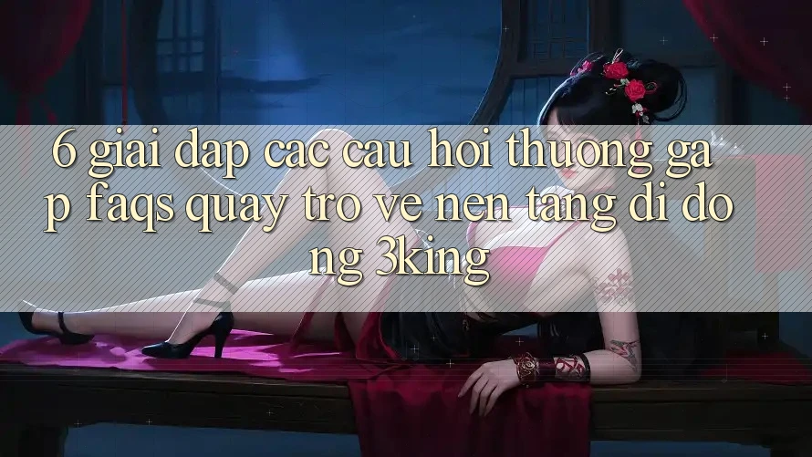 6. Giải Đáp Các Câu Hỏi Thường Gặp (FAQs) Quay trở về Nền tảng di động 3king