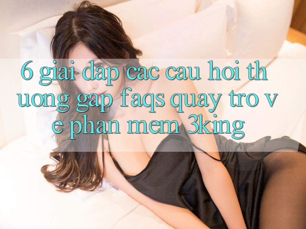 6. Giải Đáp Các Câu Hỏi Thường Gặp (FAQs) Quay trở về Phần mềm 3king