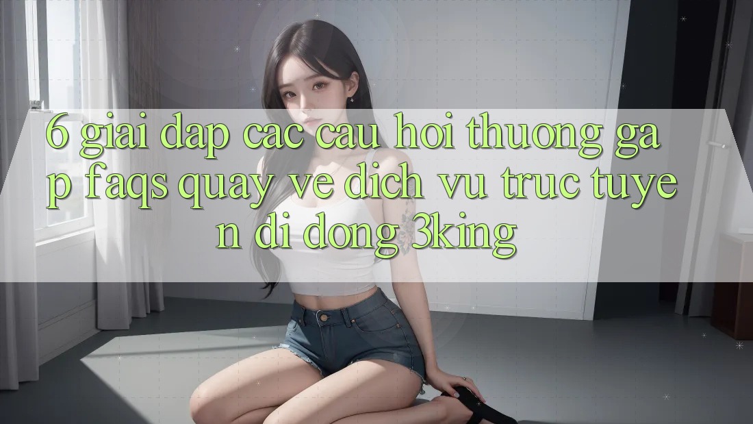 6. Giải Đáp Các Câu Hỏi Thường Gặp (FAQs) Quay về Dịch vụ trực tuyến di động 3king