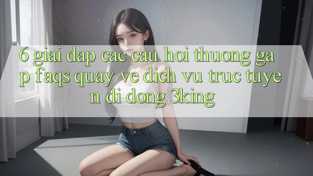 6. Giải Đáp Các Câu Hỏi Thường Gặp (FAQs) Quay về Dịch vụ trực tuyến di động 3king