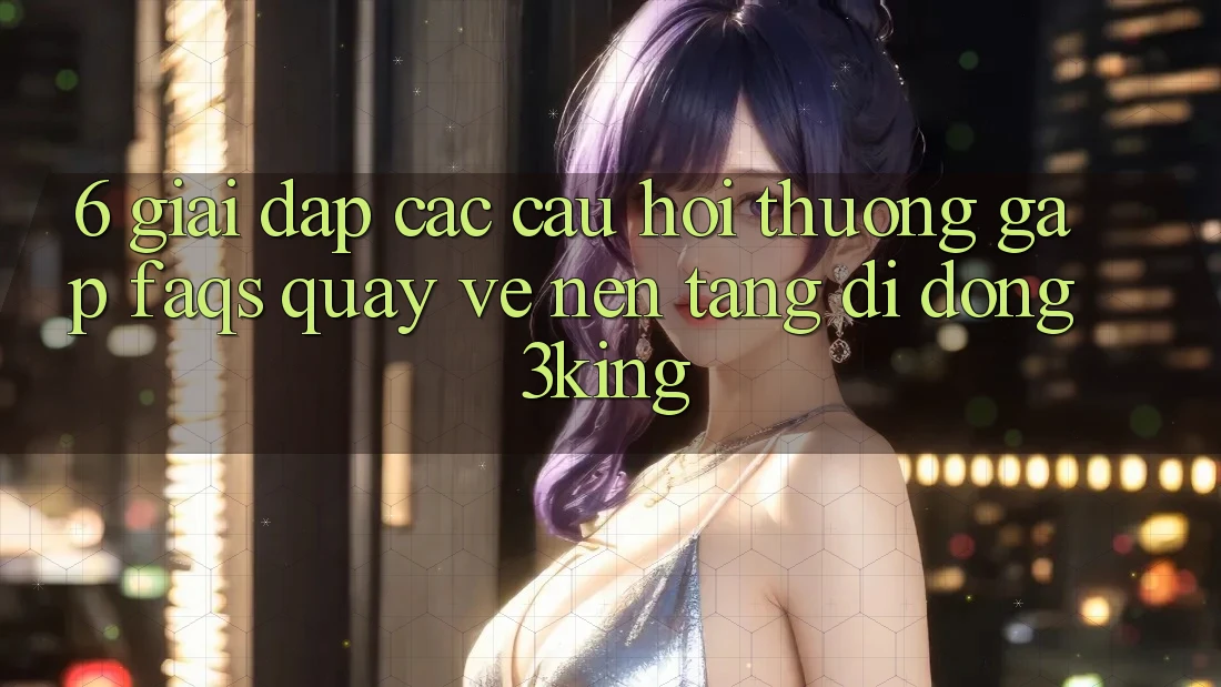 6. Giải Đáp Các Câu Hỏi Thường Gặp (FAQs) Quay về Nền tảng di động 3king