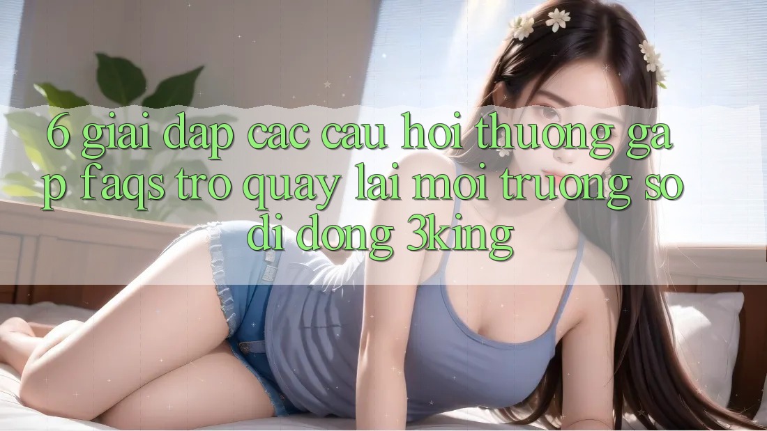 6. Giải Đáp Các Câu Hỏi Thường Gặp (FAQs) Trở quay lại Môi trường số di động 3king