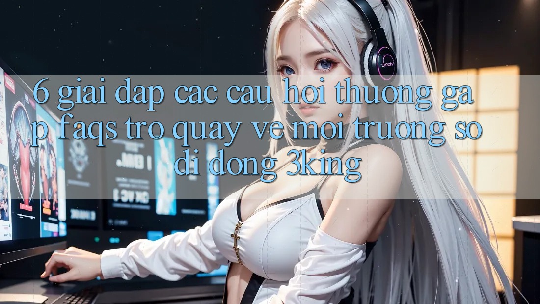 6. Giải Đáp Các Câu Hỏi Thường Gặp (FAQs) Trở quay về Môi trường số di động 3king