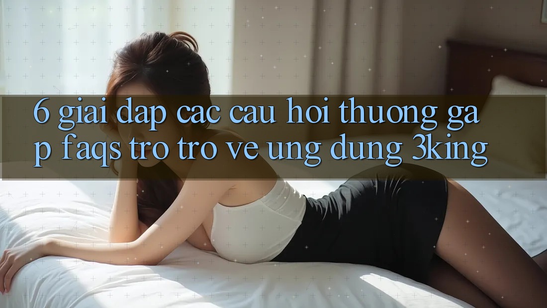 6. Giải Đáp Các Câu Hỏi Thường Gặp (FAQs) Trở trở về Ứng dụng 3king