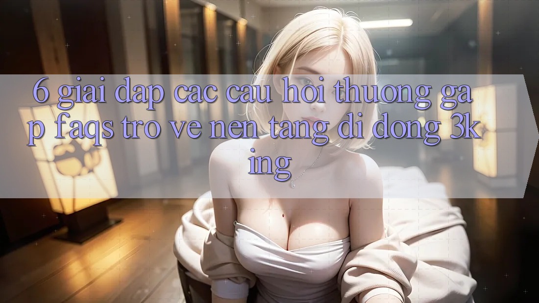 6. Giải Đáp Các Câu Hỏi Thường Gặp (FAQs) Trở về Nền tảng di động 3king