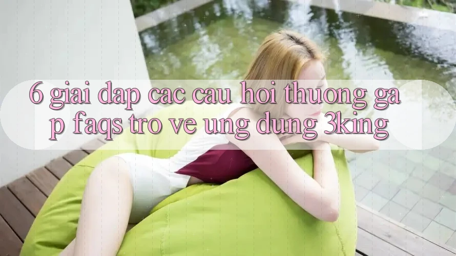 6. Giải Đáp Các Câu Hỏi Thường Gặp (FAQs) Trở về Ứng dụng 3king