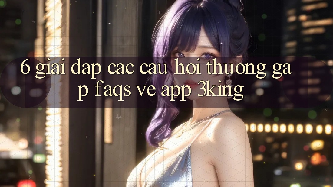 6. Giải Đáp Các Câu Hỏi Thường Gặp (FAQs) Về App 3king
