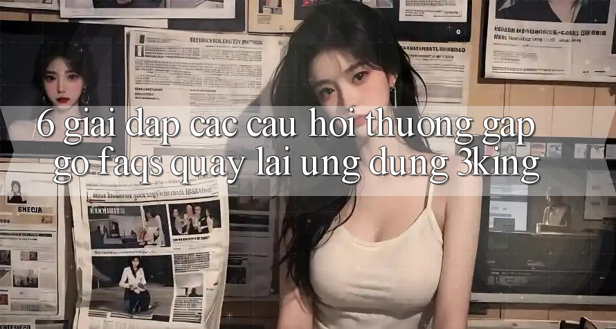 6. Giải Đáp Các Câu Hỏi Thường Gặp gỡ (FAQs) Quay lại Ứng dụng 3king
