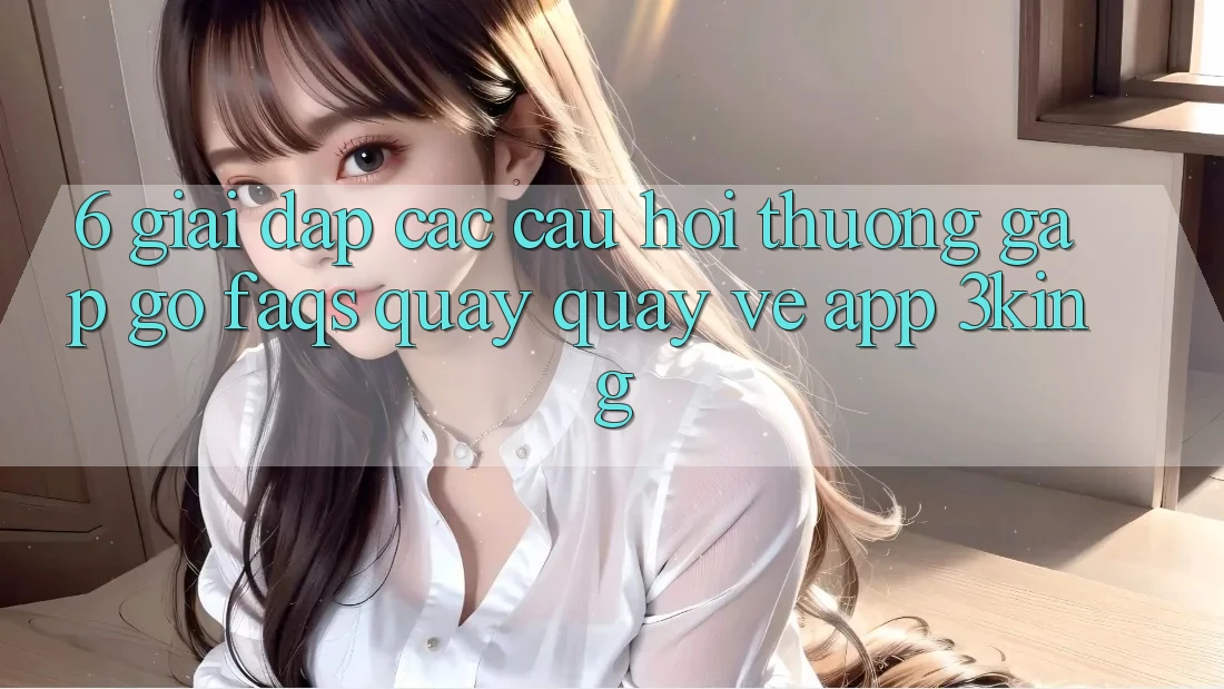 6. Giải Đáp Các Câu Hỏi Thường Gặp gỡ (FAQs) Quay quay về App 3king