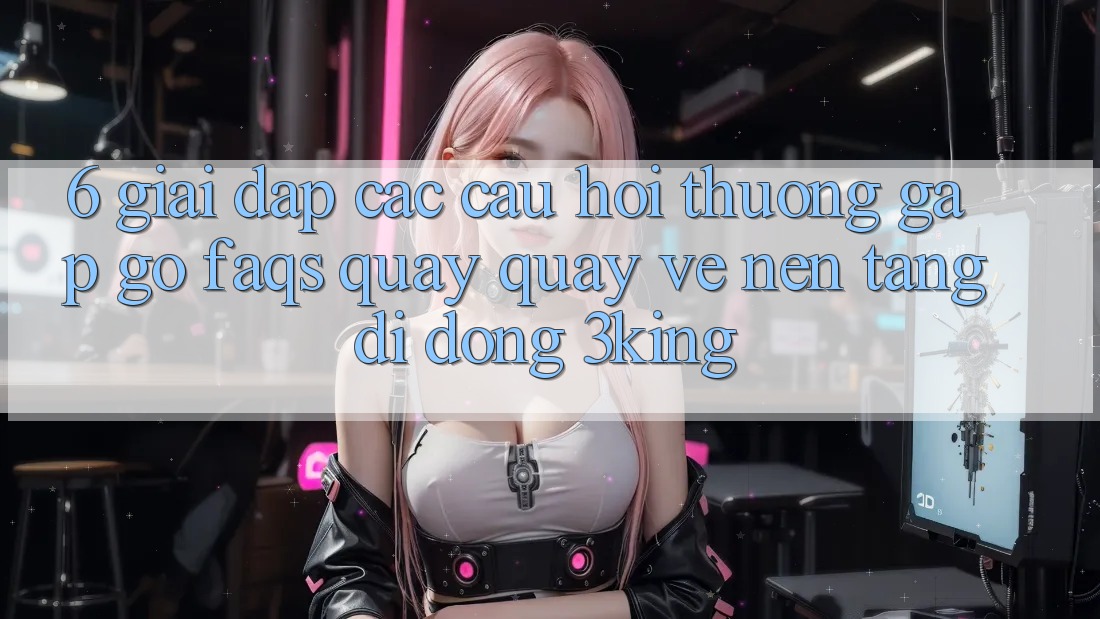 6. Giải Đáp Các Câu Hỏi Thường Gặp gỡ (FAQs) Quay quay về Nền tảng di động 3king