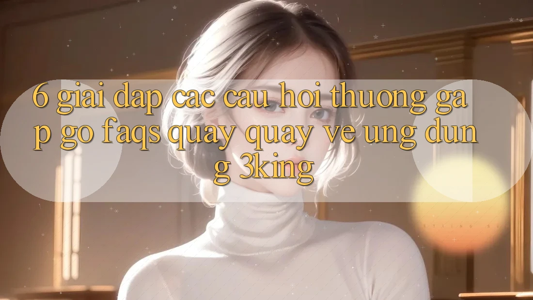 6. Giải Đáp Các Câu Hỏi Thường Gặp gỡ (FAQs) Quay quay về Ứng dụng 3king