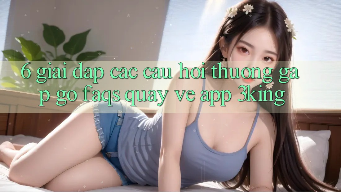 6. Giải Đáp Các Câu Hỏi Thường Gặp gỡ (FAQs) Quay về App 3king