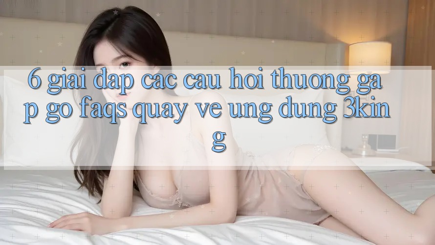 6. Giải Đáp Các Câu Hỏi Thường Gặp gỡ (FAQs) Quay về Ứng dụng 3king