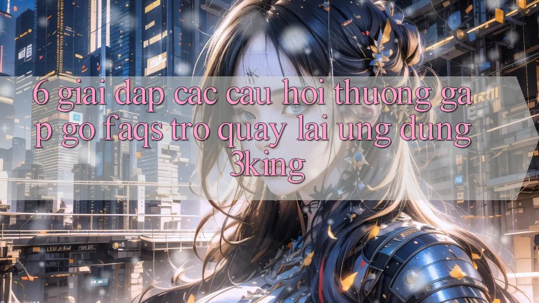 6. Giải Đáp Các Câu Hỏi Thường Gặp gỡ (FAQs) Trở quay lại Ứng dụng 3king