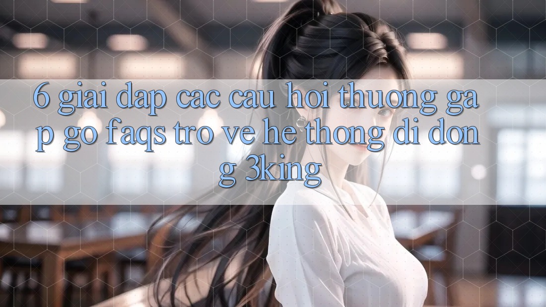 6. Giải Đáp Các Câu Hỏi Thường Gặp gỡ (FAQs) Trở về Hệ thống di động 3king