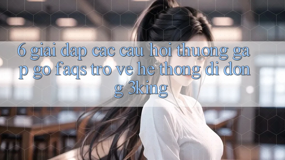 6. Giải Đáp Các Câu Hỏi Thường Gặp gỡ (FAQs) Trở về Hệ thống di động 3king