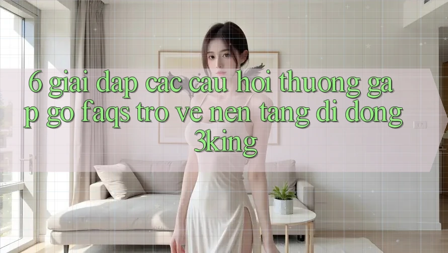 6. Giải Đáp Các Câu Hỏi Thường Gặp gỡ (FAQs) Trở về Nền tảng di động 3king