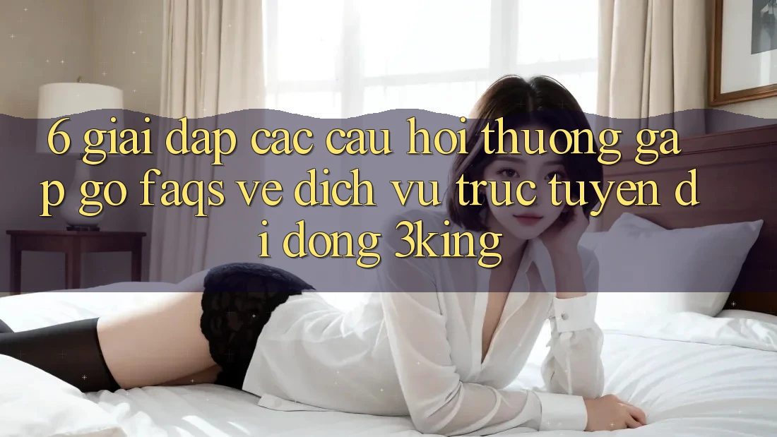 6. Giải Đáp Các Câu Hỏi Thường Gặp gỡ (FAQs) Về Dịch vụ trực tuyến di động 3king
