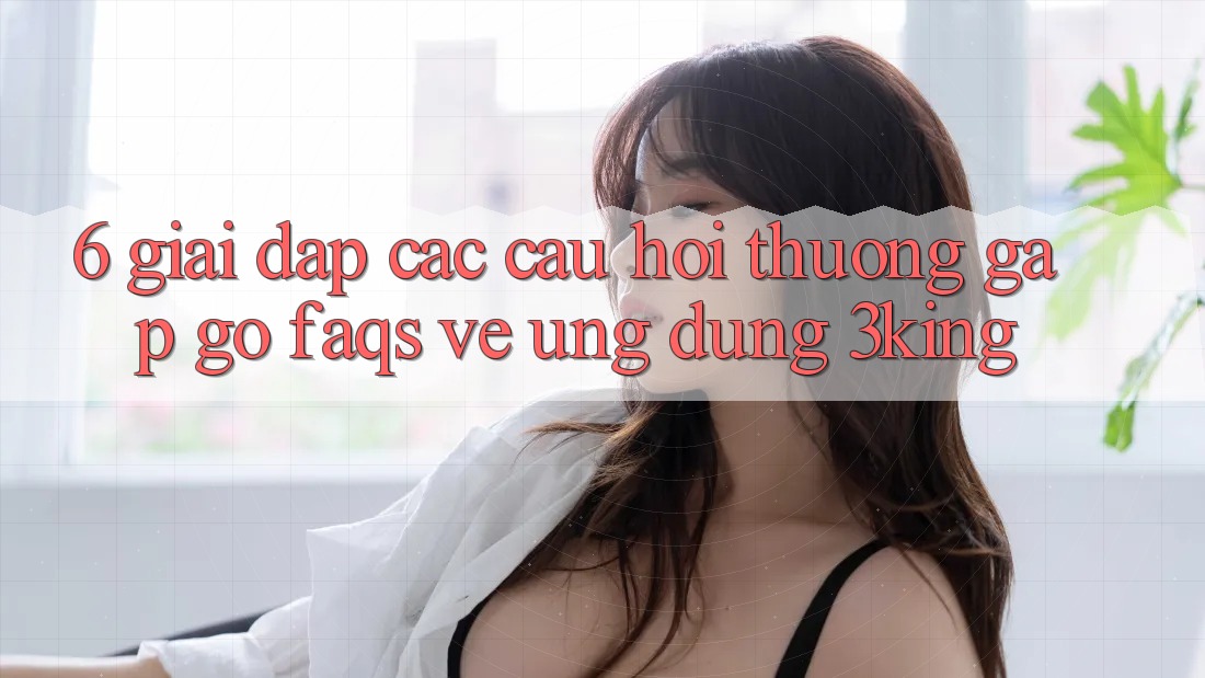 6. Giải Đáp Các Câu Hỏi Thường Gặp gỡ (FAQs) Về Ứng dụng 3king