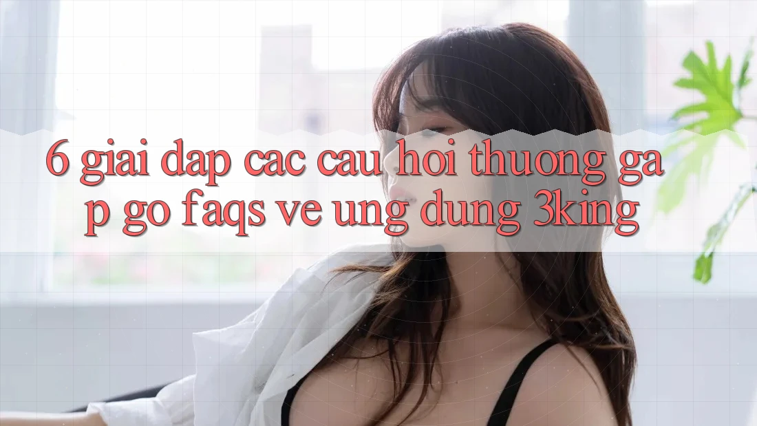 6. Giải Đáp Các Câu Hỏi Thường Gặp gỡ (FAQs) Về Ứng dụng 3king