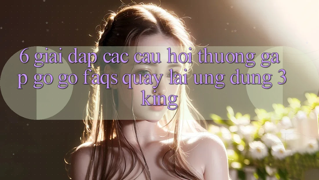 6. Giải Đáp Các Câu Hỏi Thường Gặp gỡ gỡ (FAQs) Quay lại Ứng dụng 3king