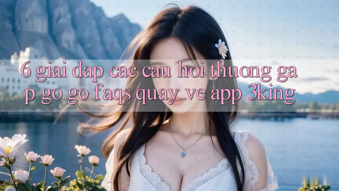 6. Giải Đáp Các Câu Hỏi Thường Gặp gỡ gỡ (FAQs) Quay về App 3king