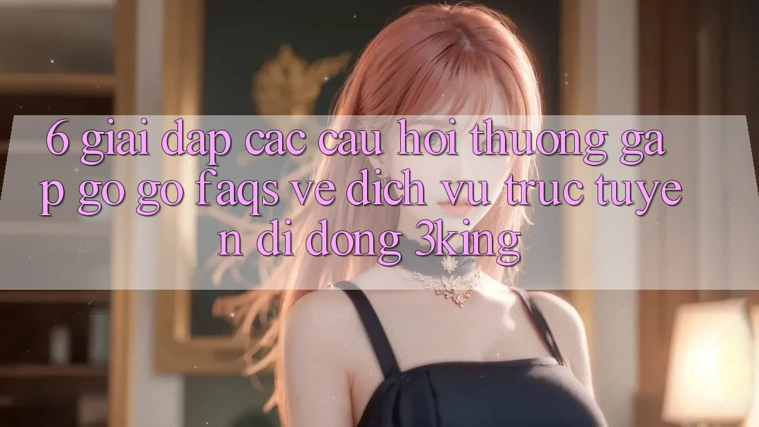 6. Giải Đáp Các Câu Hỏi Thường Gặp gỡ gỡ (FAQs) Về Dịch vụ trực tuyến di động 3king