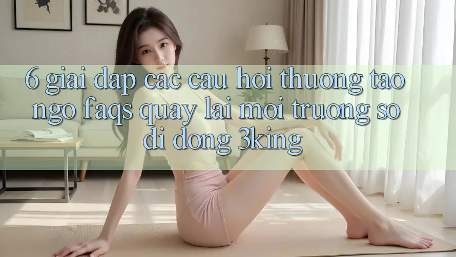 6. Giải Đáp Các Câu Hỏi Thường Tao ngộ (FAQs) Quay lại Môi trường số di động 3king