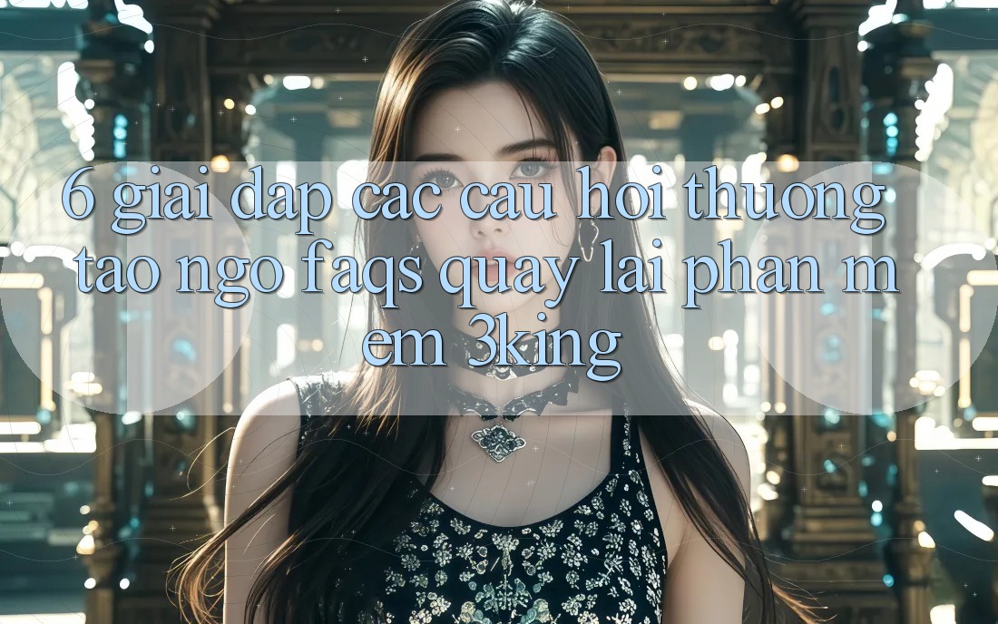 6. Giải Đáp Các Câu Hỏi Thường Tao ngộ (FAQs) Quay lại Phần mềm 3king