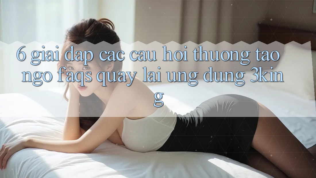 6. Giải Đáp Các Câu Hỏi Thường Tao ngộ (FAQs) Quay lại Ứng dụng 3king
