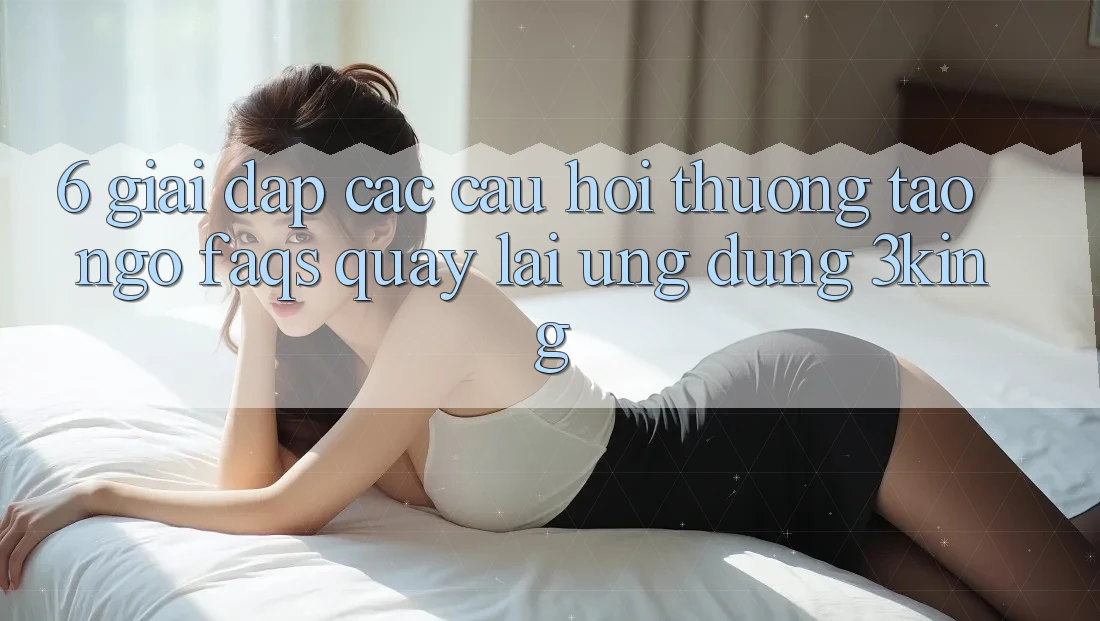 6. Giải Đáp Các Câu Hỏi Thường Tao ngộ (FAQs) Quay lại Ứng dụng 3king