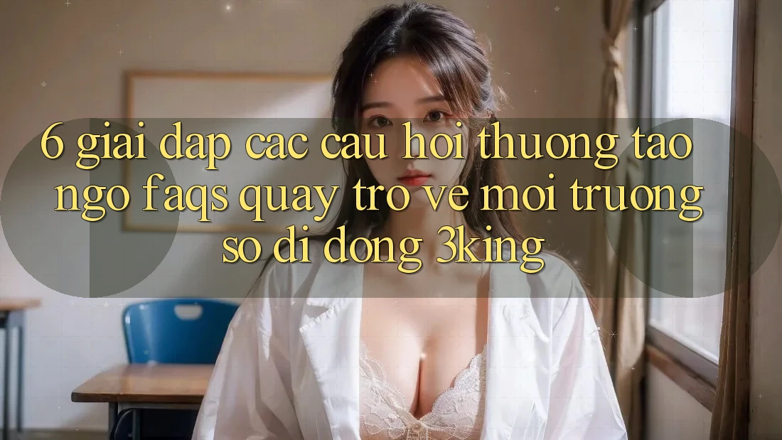 6. Giải Đáp Các Câu Hỏi Thường Tao ngộ (FAQs) Quay trở về Môi trường số di động 3king